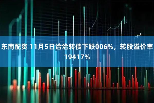 东南配资 11月5日洽洽转债下跌006%，转股溢价率19417%