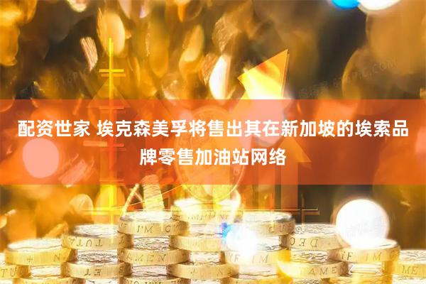 配资世家 埃克森美孚将售出其在新加坡的埃索品牌零售加油站网络