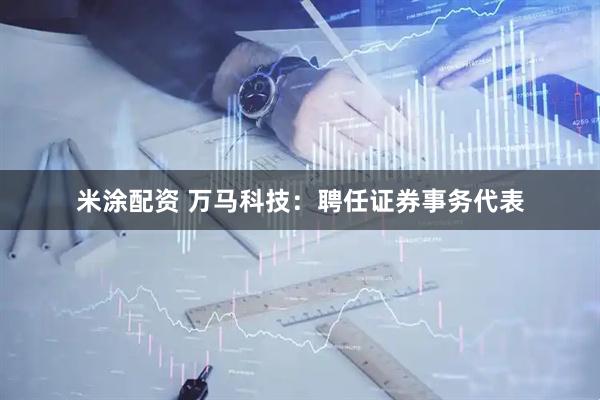 米涂配资 万马科技：聘任证券事务代表