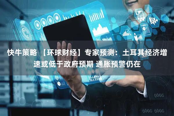 快牛策略 【环球财经】专家预测：土耳其经济增速或低于政府预期 通胀预警仍在