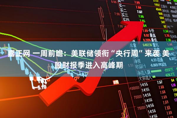 嘉正网 一周前瞻：美联储领衔“央行周”来袭 美股财报季进入高峰期