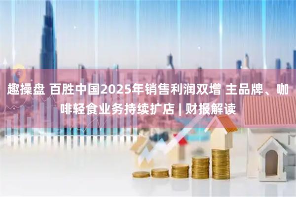 趣操盘 百胜中国2025年销售利润双增 主品牌、咖啡轻食业务持续扩店 | 财报解读