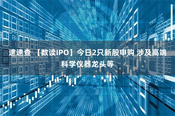 速速查 【数读IPO】今日2只新股申购 涉及高端科学仪器龙头等